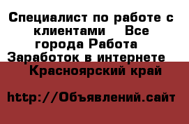 Специалист по работе с клиентами  - Все города Работа » Заработок в интернете   . Красноярский край